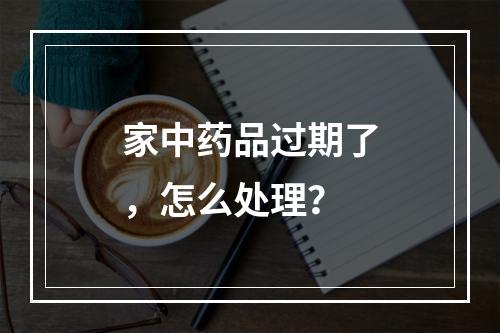 家中药品过期了，怎么处理？