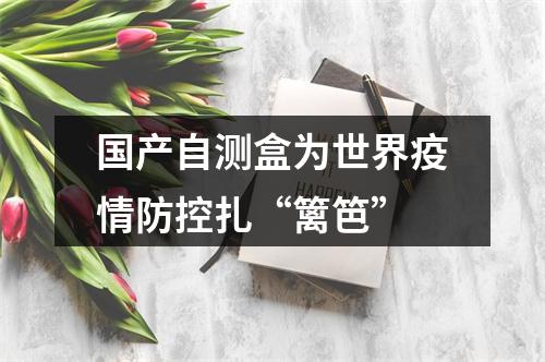 国产自测盒为世界疫情防控扎“篱笆”