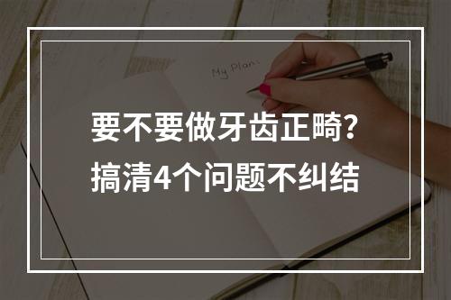 要不要做牙齿正畸？搞清4个问题不纠结