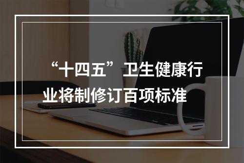 “十四五”卫生健康行业将制修订百项标准