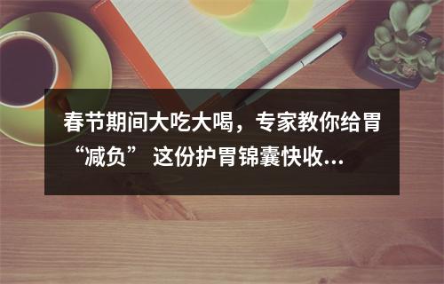 春节期间大吃大喝，专家教你给胃“减负” 这份护胃锦囊快收好！