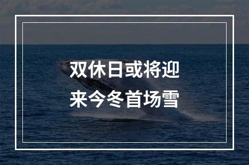 双休日或将迎来今冬首场雪