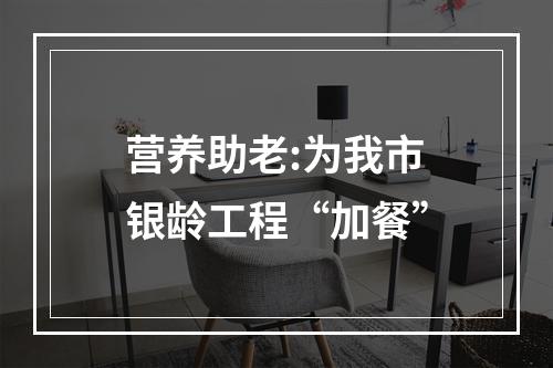 营养助老:为我市银龄工程“加餐”