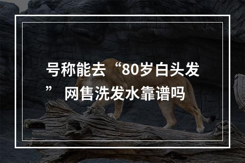 号称能去“80岁白头发” 网售洗发水靠谱吗