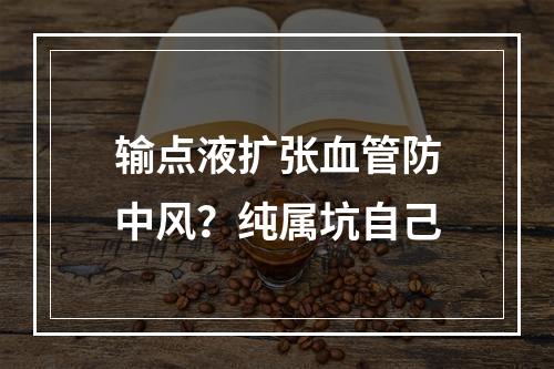 输点液扩张血管防中风？纯属坑自己