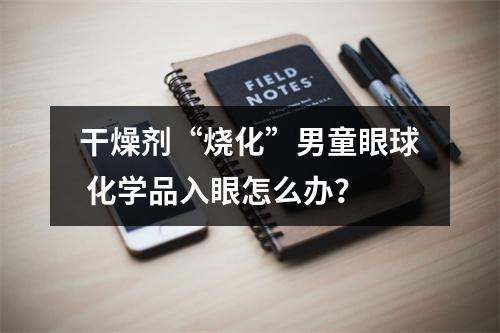干燥剂“烧化”男童眼球 化学品入眼怎么办？