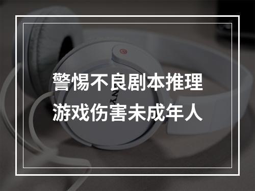 警惕不良剧本推理游戏伤害未成年人