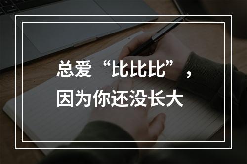总爱“比比比”，因为你还没长大