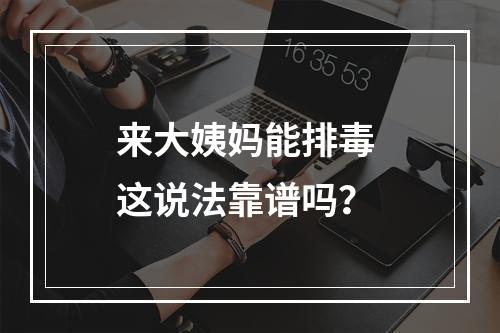 来大姨妈能排毒 这说法靠谱吗？