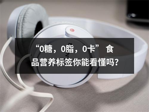 “0糖，0脂，0卡” 食品营养标签你能看懂吗？