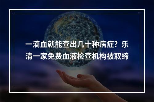 一滴血就能查出几十种病症？乐清一家免费血液检查机构被取缔