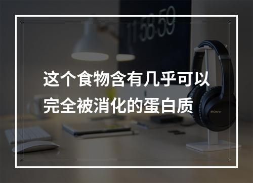 这个食物含有几乎可以完全被消化的蛋白质