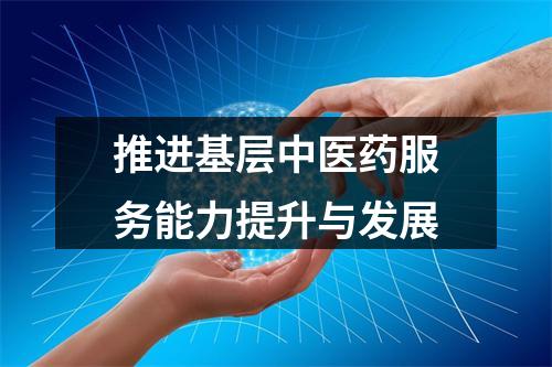 推进基层中医药服务能力提升与发展