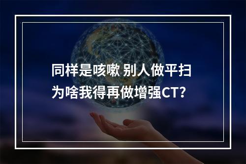 同样是咳嗽 别人做平扫 为啥我得再做增强CT？