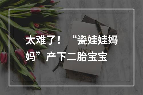 太难了！“瓷娃娃妈妈”产下二胎宝宝