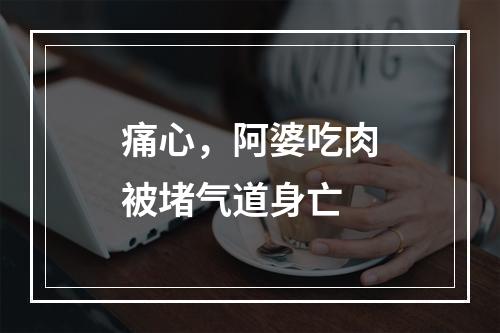痛心，阿婆吃肉被堵气道身亡