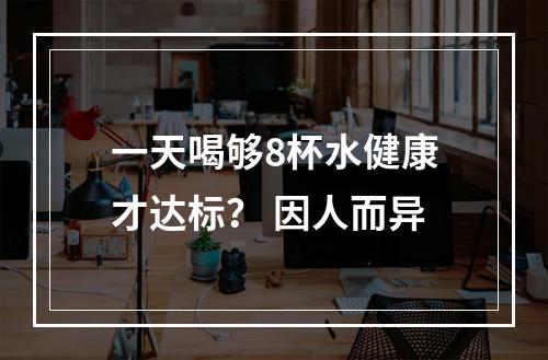 一天喝够8杯水健康才达标？ 因人而异