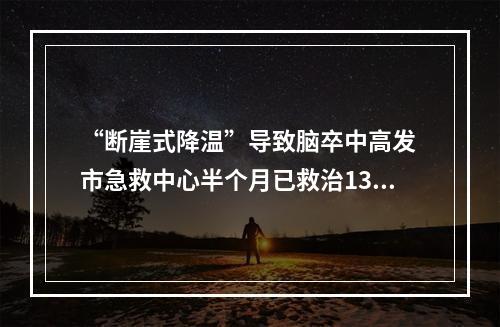 “断崖式降温”导致脑卒中高发 市急救中心半个月已救治13名中风患者