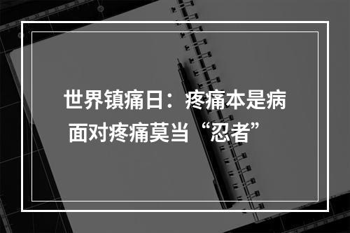 世界镇痛日：疼痛本是病 面对疼痛莫当“忍者”