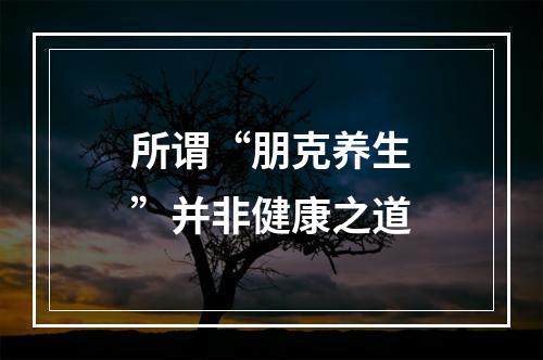 所谓“朋克养生”并非健康之道