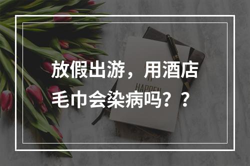 放假出游，用酒店毛巾会染病吗？？