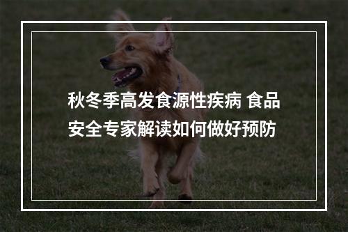 秋冬季高发食源性疾病 食品安全专家解读如何做好预防