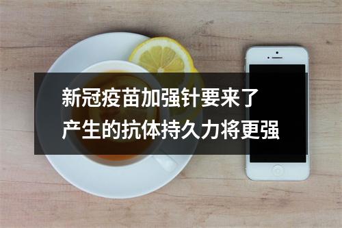 新冠疫苗加强针要来了 产生的抗体持久力将更强