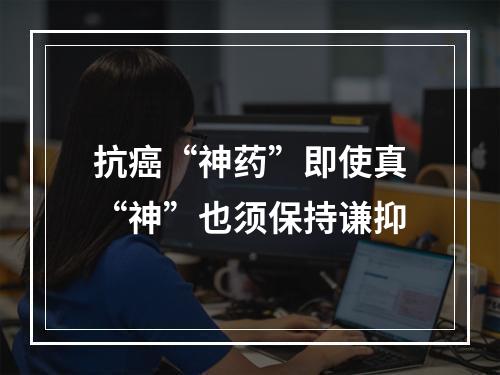 抗癌“神药”即使真“神”也须保持谦抑