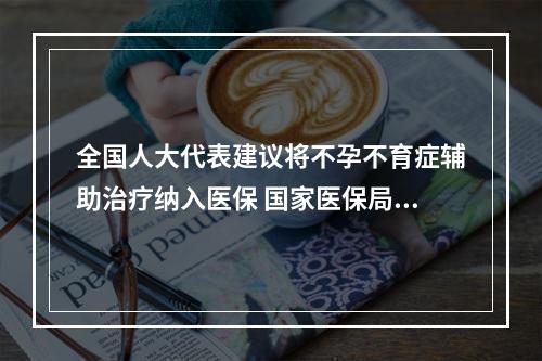 全国人大代表建议将不孕不育症辅助治疗纳入医保 国家医保局答复