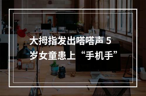 大拇指发出嗒嗒声 5岁女童患上“手机手”