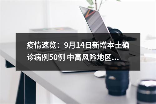 疫情速览：9月14日新增本土确诊病例50例 中高风险地区共7个