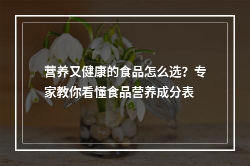 营养又健康的食品怎么选？专家教你看懂食品营养成分表
