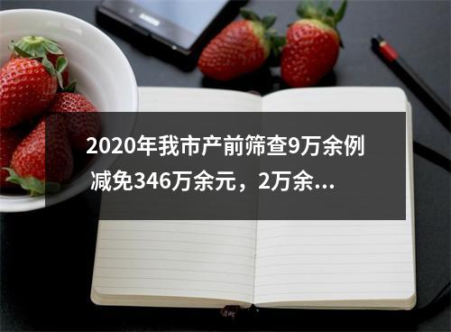 2020年我市产前筛查9万余例 减免346万余元，2万余人受益