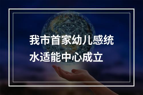 我市首家幼儿感统水适能中心成立