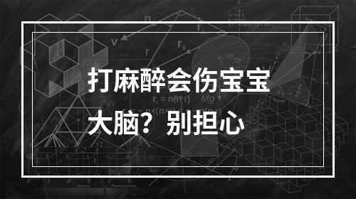 打麻醉会伤宝宝大脑？别担心
