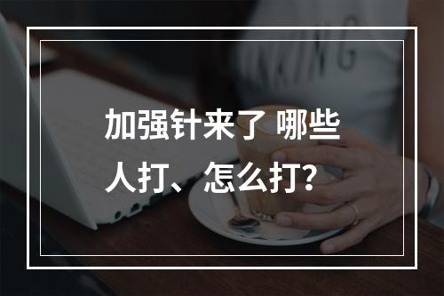 加强针来了 哪些人打、怎么打？