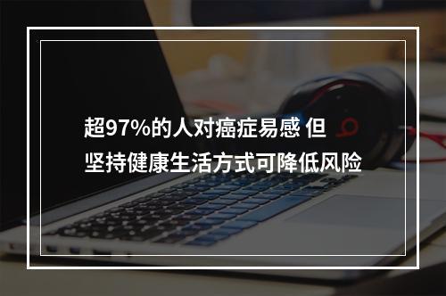 超97%的人对癌症易感 但坚持健康生活方式可降低风险