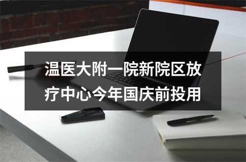 温医大附一院新院区放疗中心今年国庆前投用