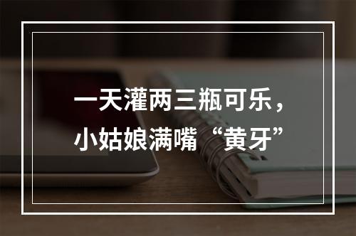 一天灌两三瓶可乐，小姑娘满嘴“黄牙”