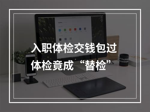 入职体检交钱包过 体检竟成“替检”