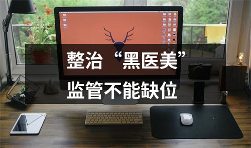 整治“黑医美”监管不能缺位