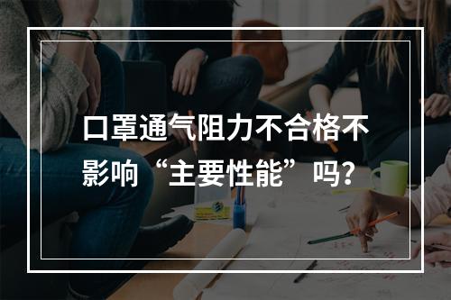 口罩通气阻力不合格不影响“主要性能”吗？