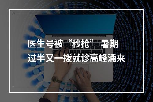 医生号被“秒抢” 暑期过半又一拨就诊高峰涌来