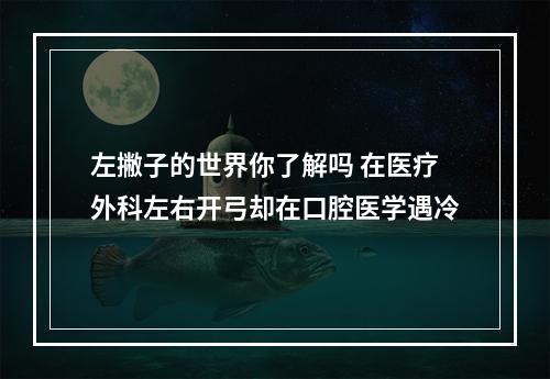 左撇子的世界你了解吗 在医疗外科左右开弓却在口腔医学遇冷