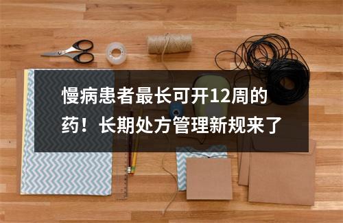 慢病患者最长可开12周的药！长期处方管理新规来了