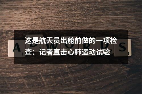 这是航天员出舱前做的一项检查：记者直击心肺运动试验