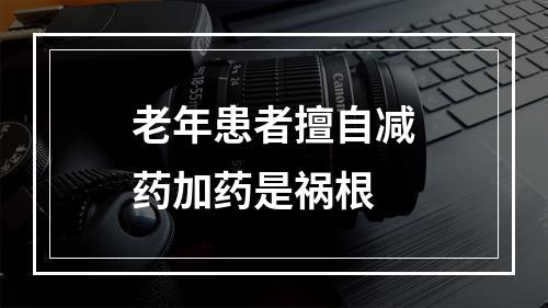 老年患者擅自减药加药是祸根