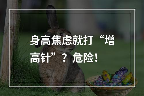 身高焦虑就打“增高针”？危险！