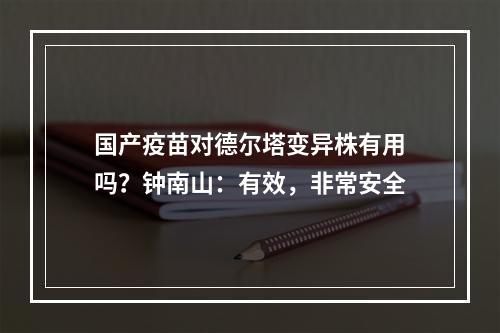 国产疫苗对德尔塔变异株有用吗？钟南山：有效，非常安全
