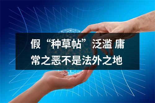 假“种草帖”泛滥 庸常之恶不是法外之地